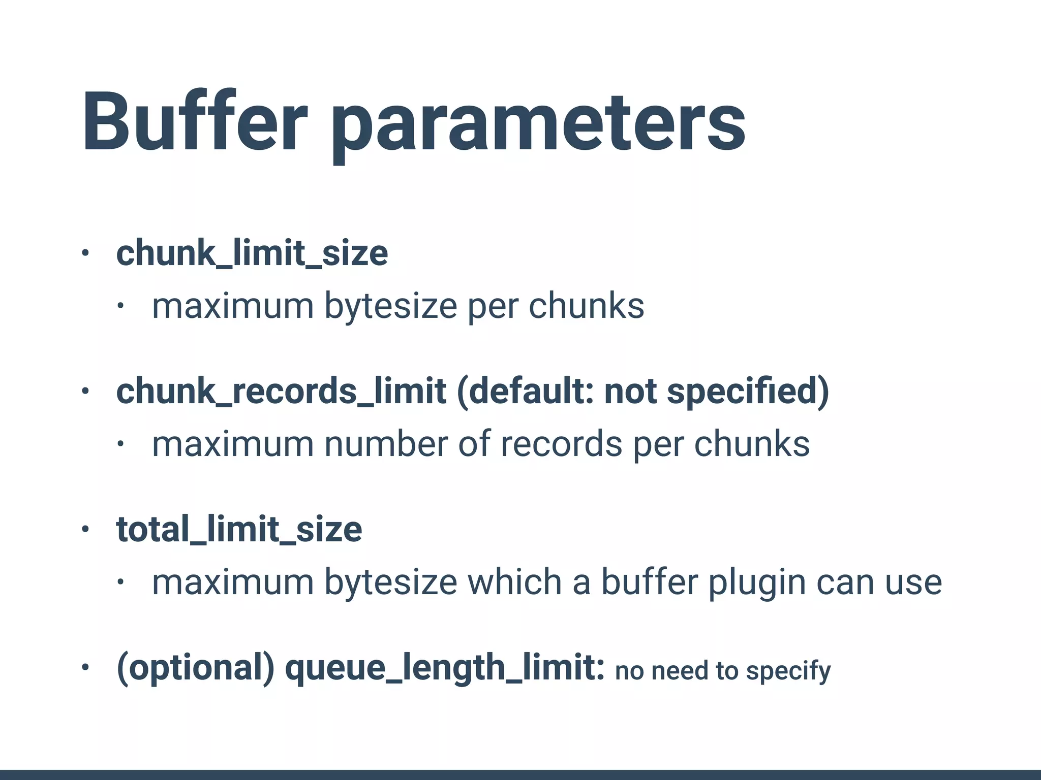 Buffer parameters
• chunk_limit_size
• maximum bytesize per chunks
• chunk_records_limit (default: not speciﬁed)
• maximum number of records per chunks
• total_limit_size
• maximum bytesize which a buffer plugin can use
• (optional) queue_length_limit: no need to specify
 