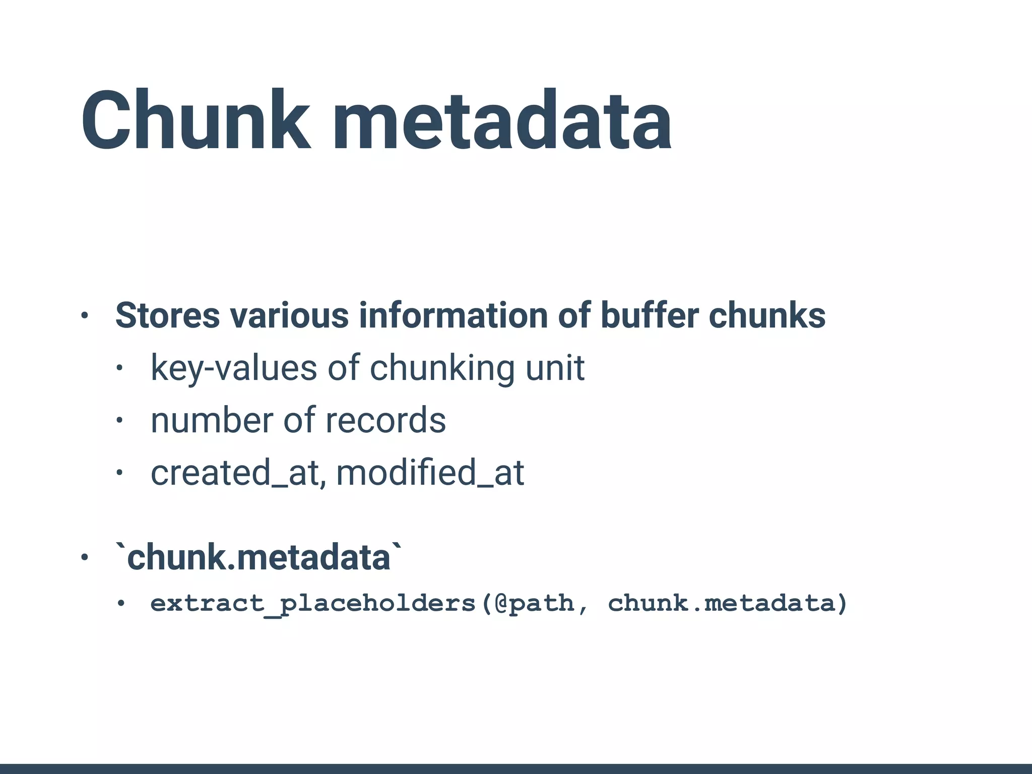 Chunk metadata
• Stores various information of buffer chunks
• key-values of chunking unit
• number of records
• created_at, modiﬁed_at
• `chunk.metadata`
• extract_placeholders(@path, chunk.metadata)
 