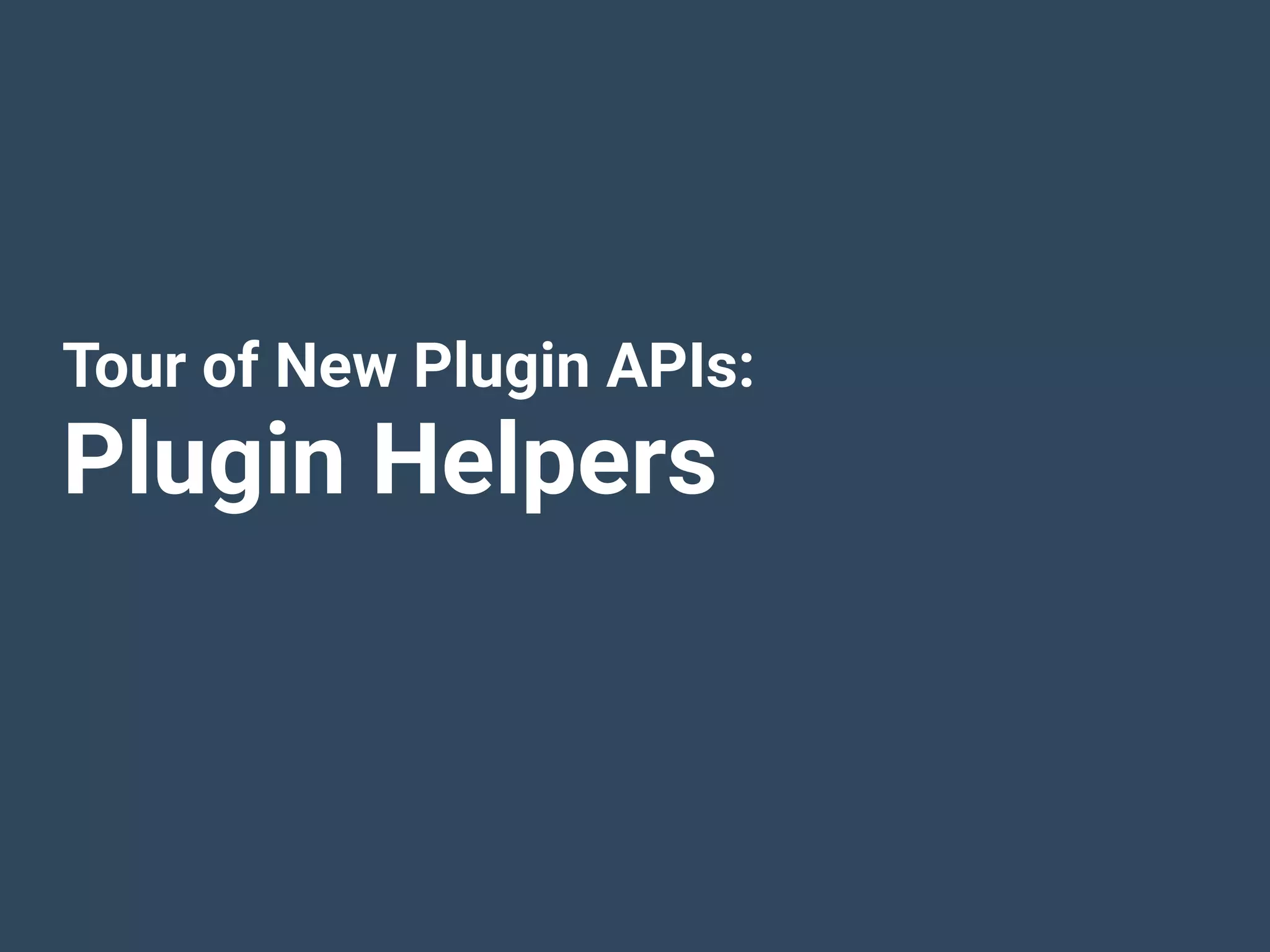 Tour of New Plugin APIs:
Plugin Helpers
 