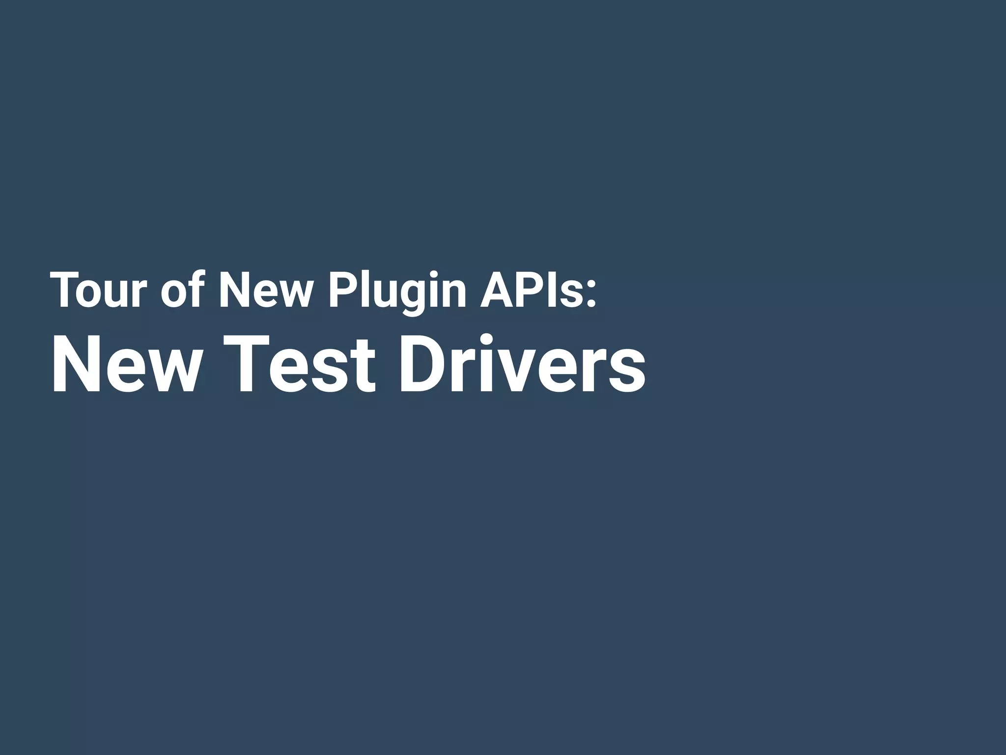 Tour of New Plugin APIs:
New Test Drivers
 