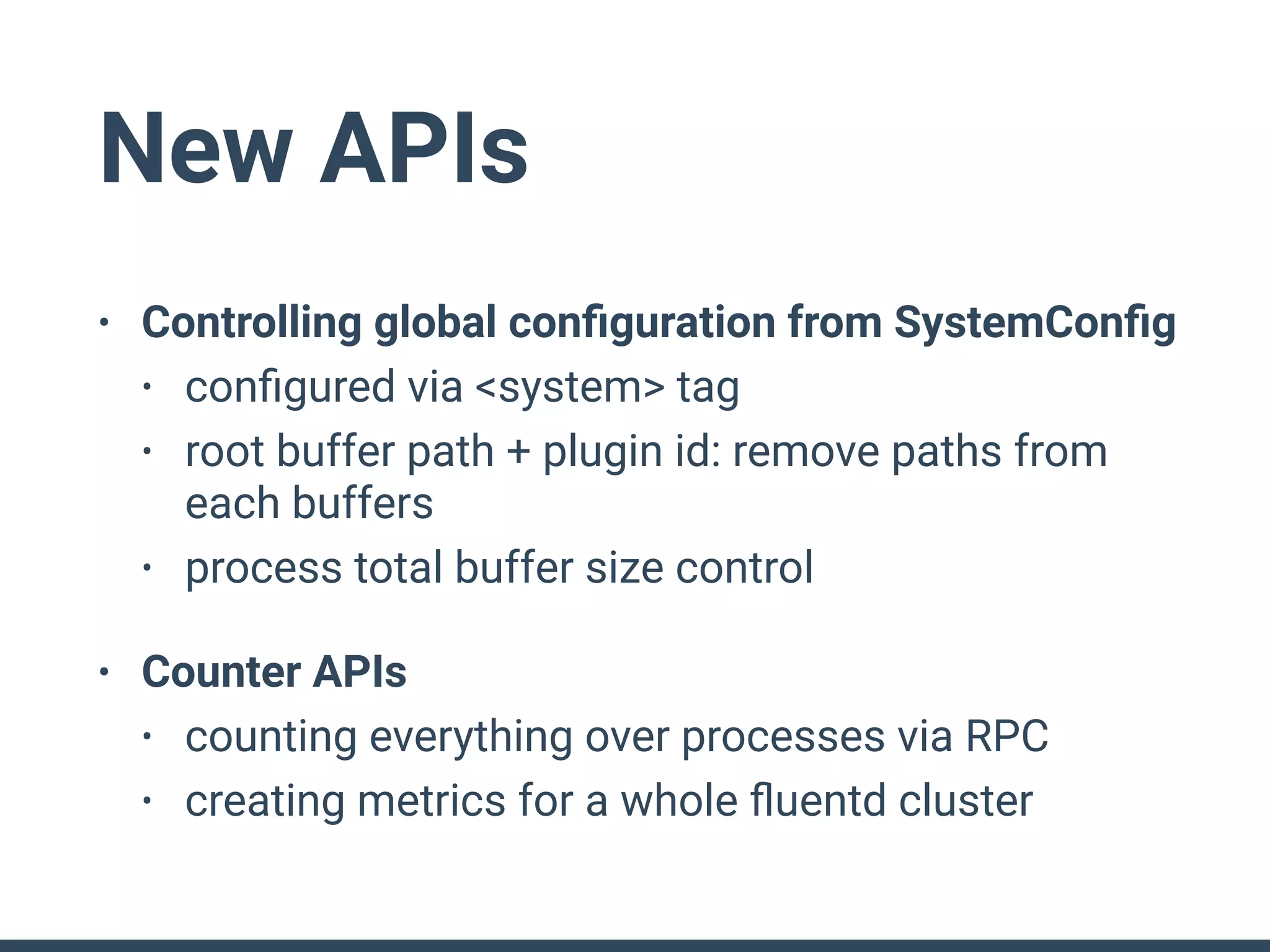 New APIs
• Controlling global conﬁguration from SystemConﬁg
• conﬁgured via <system> tag
• root buffer path + plugin id: remove paths from
each buffers
• process total buffer size control
• Counter APIs
• counting everything over processes via RPC
• creating metrics for a whole ﬂuentd cluster
 