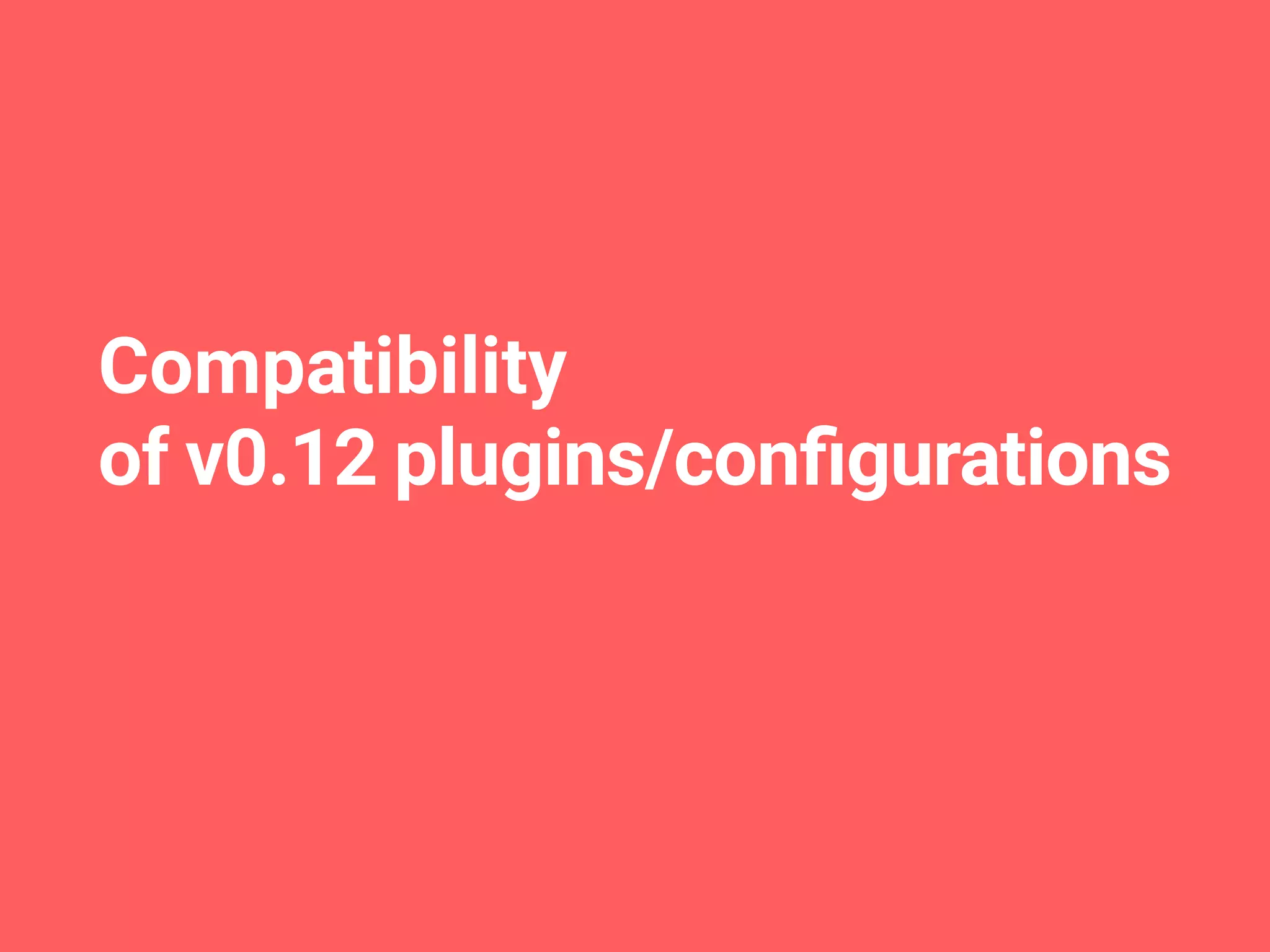 Compatibility
of v0.12 plugins/conﬁgurations
 