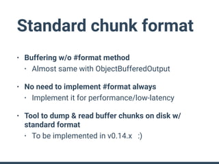 Standard chunk format
• Buffering w/o #format method
• Almost same with ObjectBufferedOutput
• No need to implement #format always
• Implement it for performance/low-latency
• Tool to dump & read buffer chunks on disk w/
standard format
• To be implemented in v0.14.x :)
 