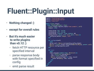 Fluent::Plugin::Input
• Nothing changed :)
• except for overall rules
• But it's much easier 
to write plugins 
than v0.12...