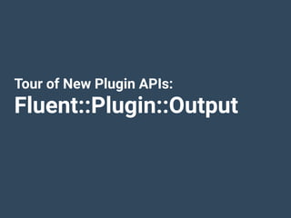 Tour of New Plugin APIs:
Fluent::Plugin::Output
 