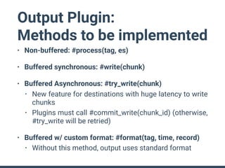 Output Plugin:
Methods to be implemented
• Non-buffered: #process(tag, es)
• Buffered synchronous: #write(chunk)
• Buffere...