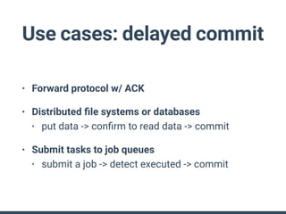 Use cases: delayed commit
• Forward protocol w/ ACK
• Distributed ﬁle systems or databases
• put data -> conﬁrm to read da...