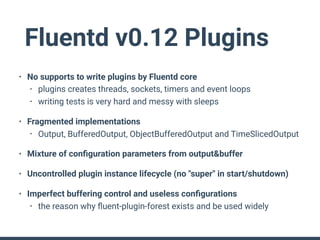 Fluentd v0.12 Plugins
• No supports to write plugins by Fluentd core
• plugins creates threads, sockets, timers and event ...