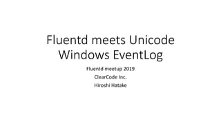 Fluentd meets Unicode
Windows EventLog
Fluentd meetup 2019
ClearCode Inc.
Hiroshi Hatake
 