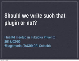 Should we write such that
     plugin or not?

     Fluentd meetup in Fukuoka #ﬂuentd
     2013/03/05
     @tagomoris (TAGOMORI Satoshi)


13年3月7日木曜日
 