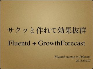 サクッと作れて効果抜群
Fluentd + GrowthForecast
              Fluentd meetup in Fukuoka
                             2013/03/07
 
