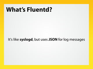 What’s Fluentd?



It's like syslogd, but uses JSON for log messages
 