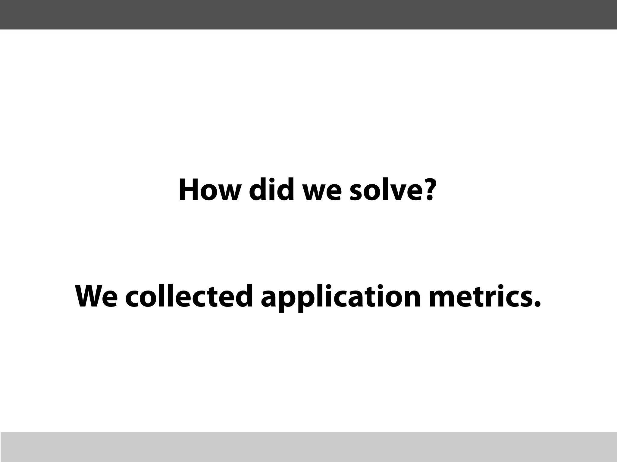 How did we solve?


We collected application metrics.
 