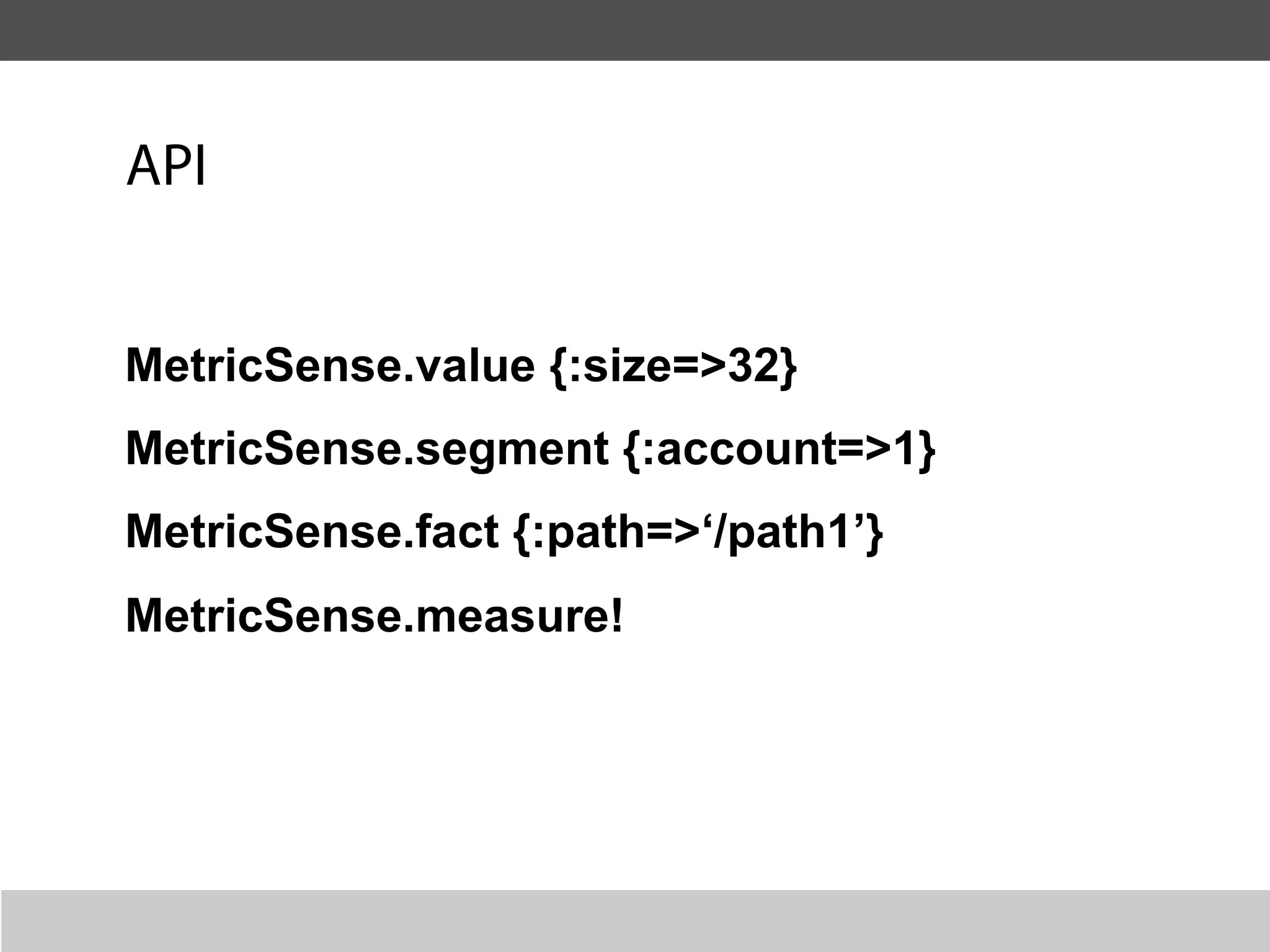 API


MetricSense.value {:size=>32}
MetricSense.segment {:account=>1}
MetricSense.fact {:path=>‘/path1’}
MetricSense.measure!
 