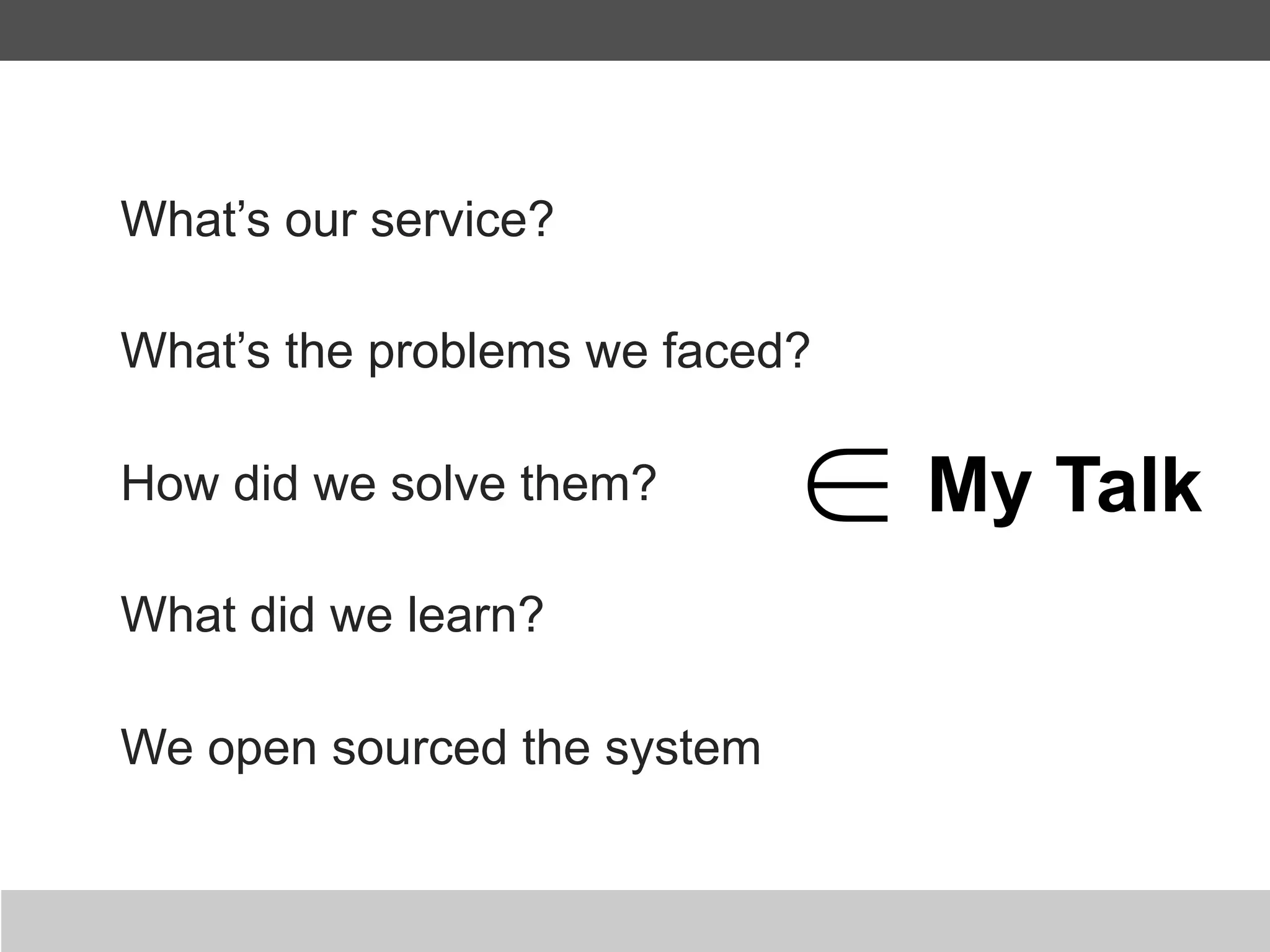 What’s our service?

What’s the problems we faced?

How did we solve them?          My Talk
What did we learn?

We open sourced the system
 