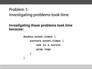 Problem 1:
investigating problems took time

Investigating these problems took time
because:

        doubts.count.times {
            servers.count.times {
                ssh to a server
                grep logs
            }
        }
 