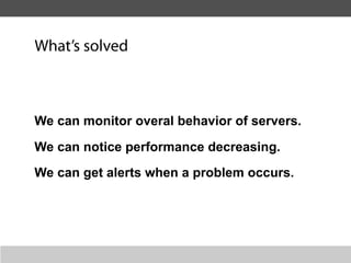 What’s solved



We can monitor overal behavior of servers.

We can notice performance decreasing.
We can get alerts when a problem occurs.
 