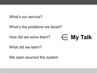 What’s our service?

What’s the problems we faced?

How did we solve them?          My Talk
What did we learn?

We open sourced the system
 