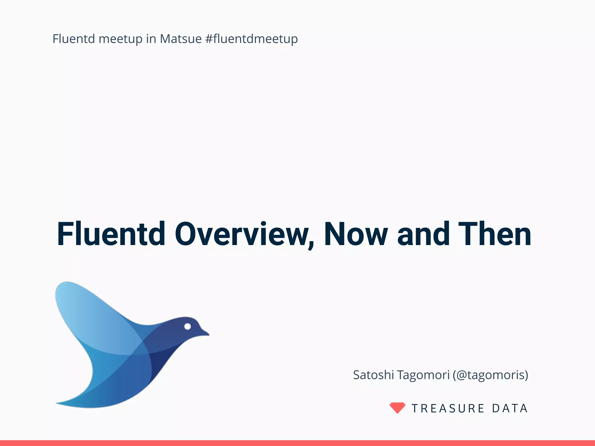 Fluentd Overview, Now and Then
Satoshi Tagomori (@tagomoris)
Fluentd meetup in Matsue #ﬂuentdmeetup
 