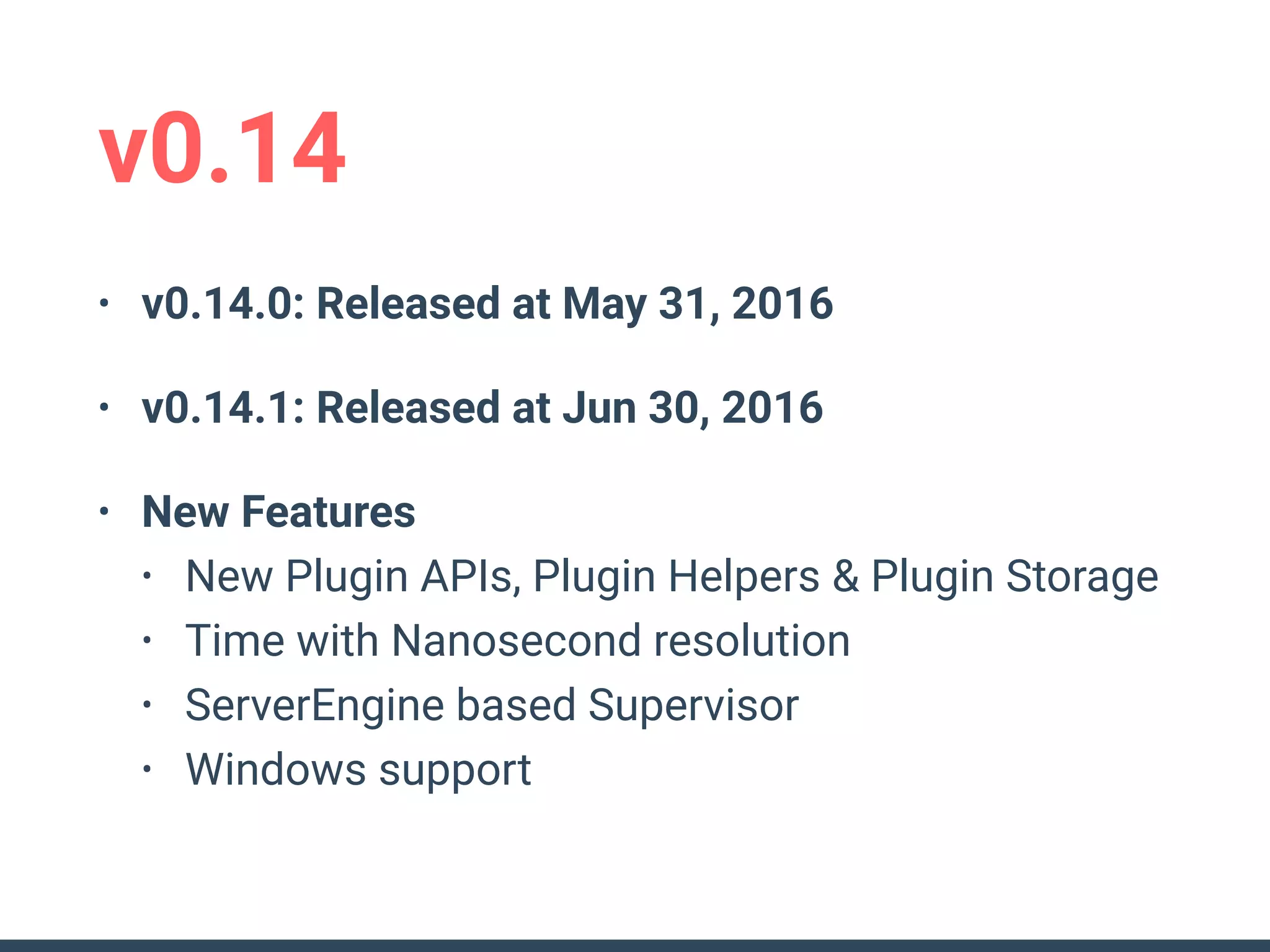 • v0.14.0: Released at May 31, 2016
• v0.14.1: Released at Jun 30, 2016
• New Features
• New Plugin APIs, Plugin Helpers & Plugin Storage
• Time with Nanosecond resolution
• ServerEngine based Supervisor
• Windows support
v0.14
 