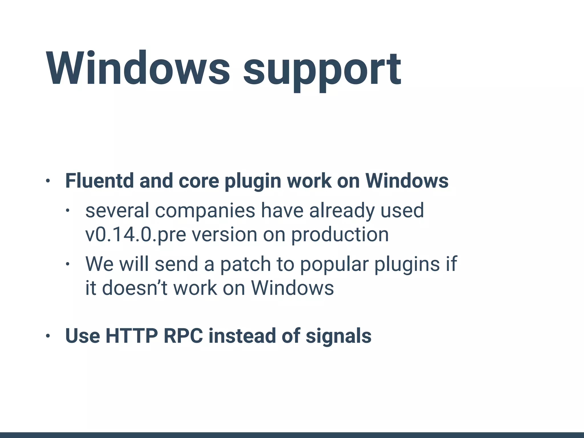 Windows support
• Fluentd and core plugin work on Windows
• several companies have already used 
v0.14.0.pre version on production
• We will send a patch to popular plugins if 
it doesn’t work on Windows
• Use HTTP RPC instead of signals
 
