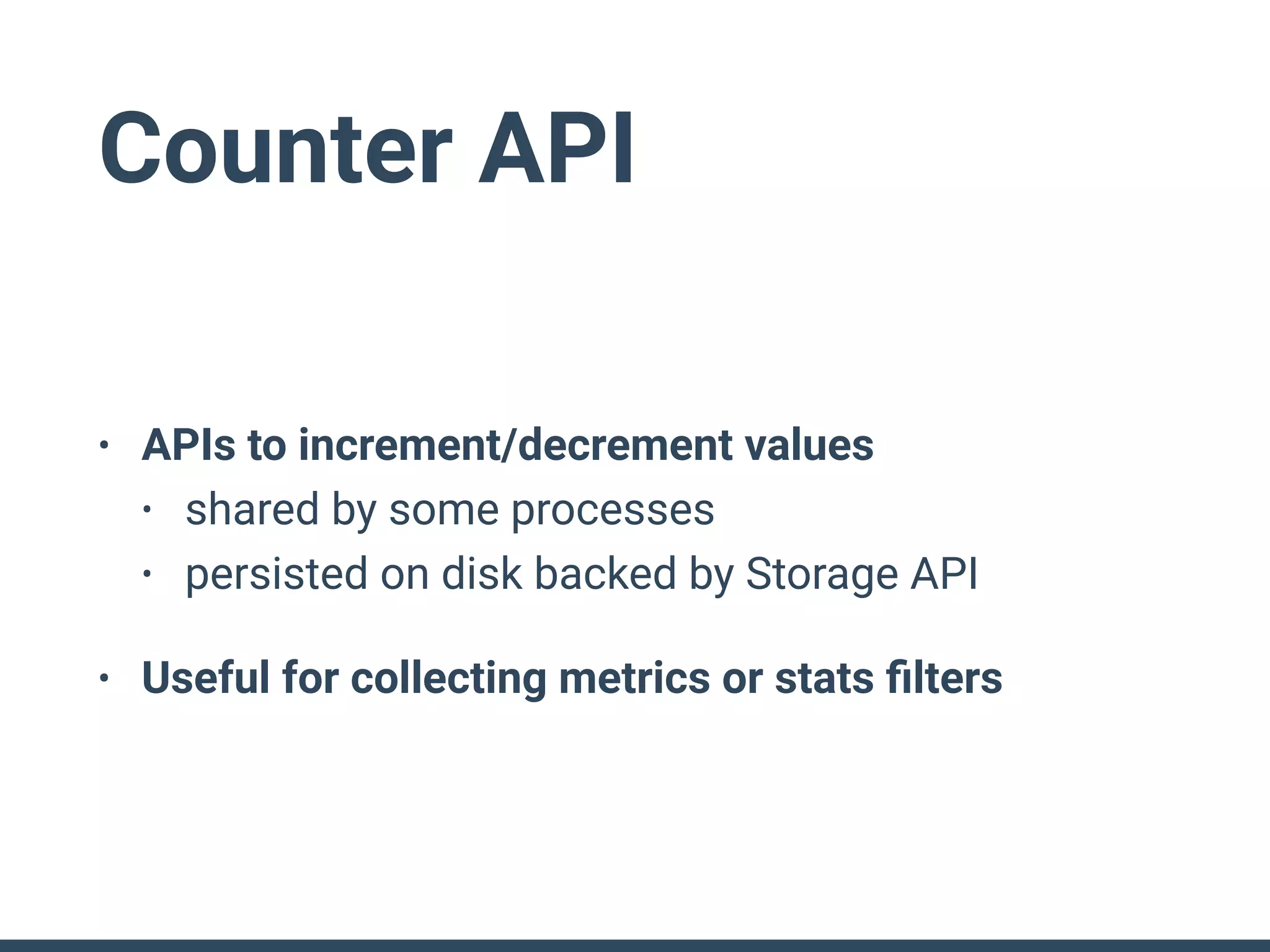 Counter API
• APIs to increment/decrement values
• shared by some processes
• persisted on disk backed by Storage API
• Useful for collecting metrics or stats ﬁlters
 