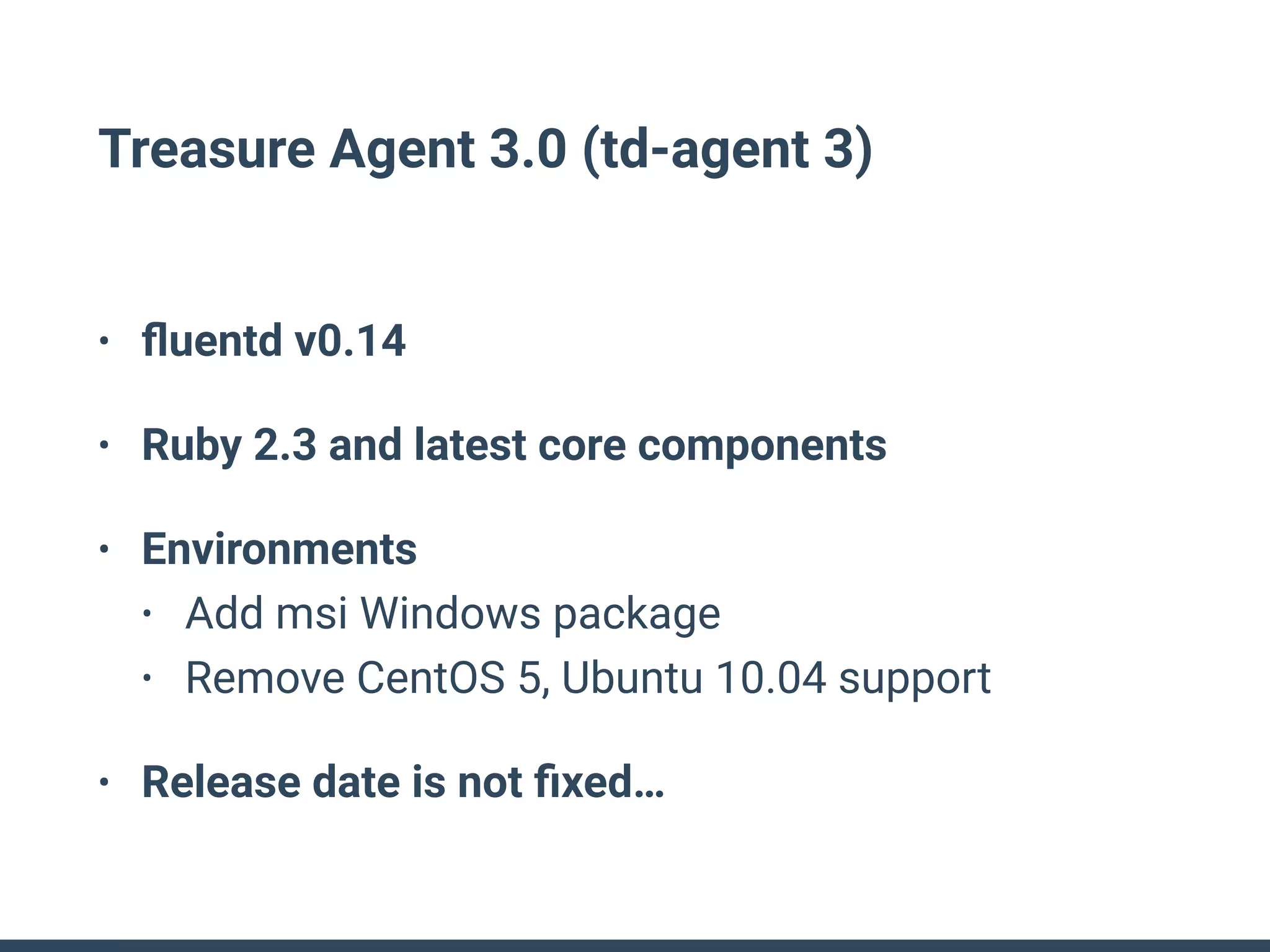 Treasure Agent 3.0 (td-agent 3)
• ﬂuentd v0.14
• Ruby 2.3 and latest core components
• Environments
• Add msi Windows package
• Remove CentOS 5, Ubuntu 10.04 support
• Release date is not ﬁxed…
 