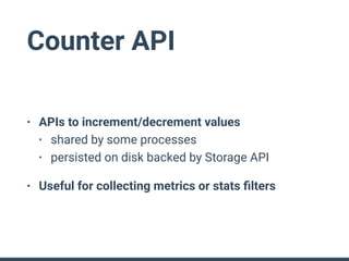 Counter API
• APIs to increment/decrement values
• shared by some processes
• persisted on disk backed by Storage API
• Useful for collecting metrics or stats ﬁlters
 