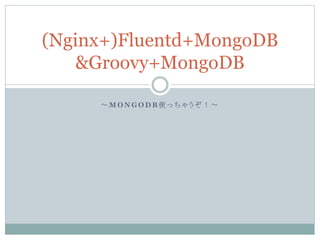 ～ M O N G O D B 使 っ ち ゃ う ぞ ！ ～
(Nginx+)Fluentd+MongoDB
&Groovy+MongoDB
 