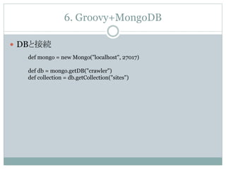 6. Groovy+MongoDB
 DBと接続
def mongo = new Mongo("localhost", 27017)
def db = mongo.getDB("crawler")
def collection = db.getCollection("sites")
 