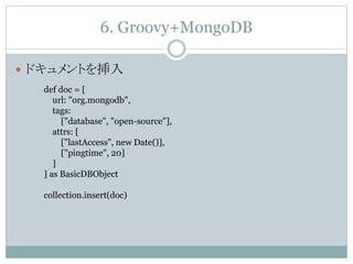 6. Groovy+MongoDB
 ドキュメントを挿入
def doc = [
url: "org.mongodb",
tags:
["database", "open-source"],
attrs: [
["lastAccess", new Date()],
["pingtime", 20]
]
] as BasicDBObject
collection.insert(doc)
 