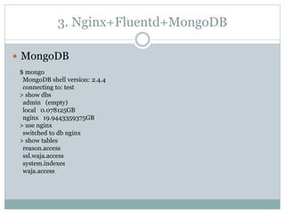 3. Nginx+Fluentd+MongoDB
 MongoDB
$ mongo
MongoDB shell version: 2.4.4
connecting to: test
> show dbs
admin (empty)
local 0.078125GB
nginx 19.9443359375GB
> use nginx
switched to db nginx
> show tables
reason.access
ssl.waja.access
system.indexes
waja.access
 