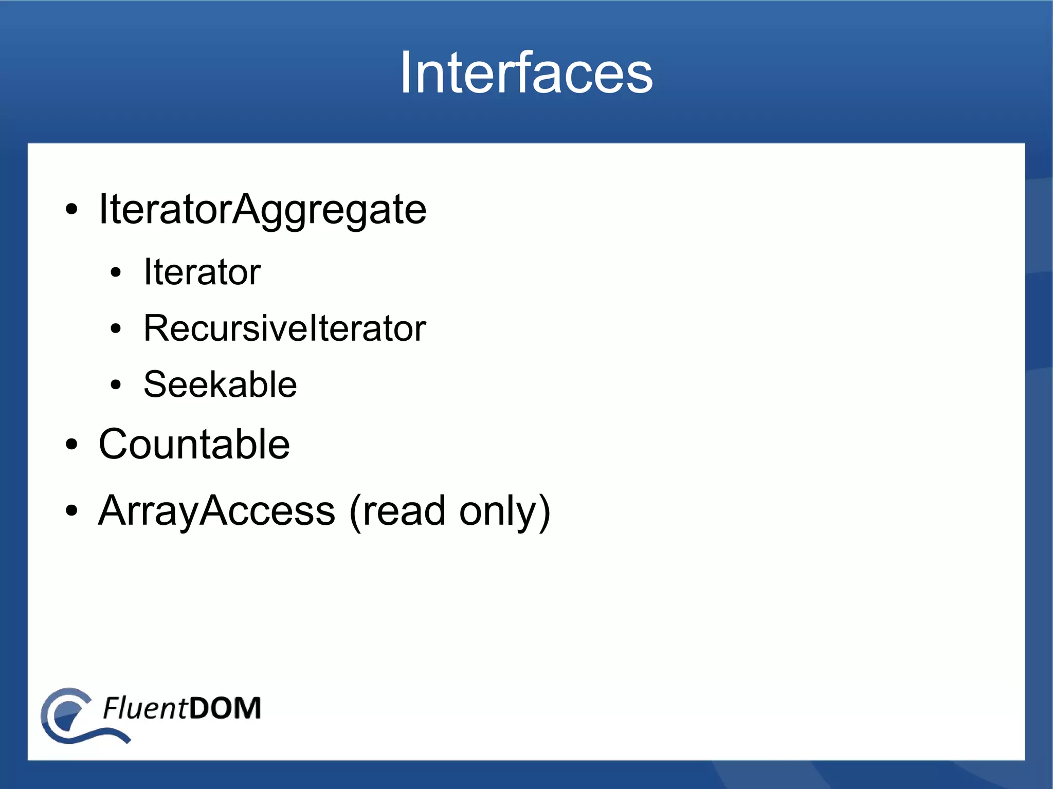 Interfaces

●   IteratorAggregate
    ●   Iterator
    ●   RecursiveIterator
    ●   Seekable
●   Countable
●   ArrayAccess (read only)
 