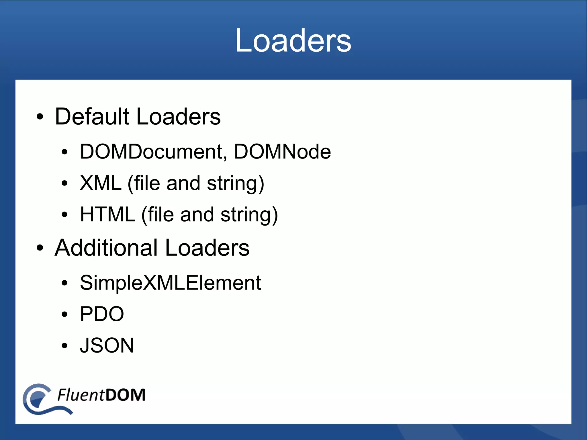 Loaders

●   Default Loaders
    ●   DOMDocument, DOMNode
    ●   XML (file and string)
    ●   HTML (file and string)
●   Additional Loaders
    ●   SimpleXMLElement
    ●   PDO
    ●   JSON
 