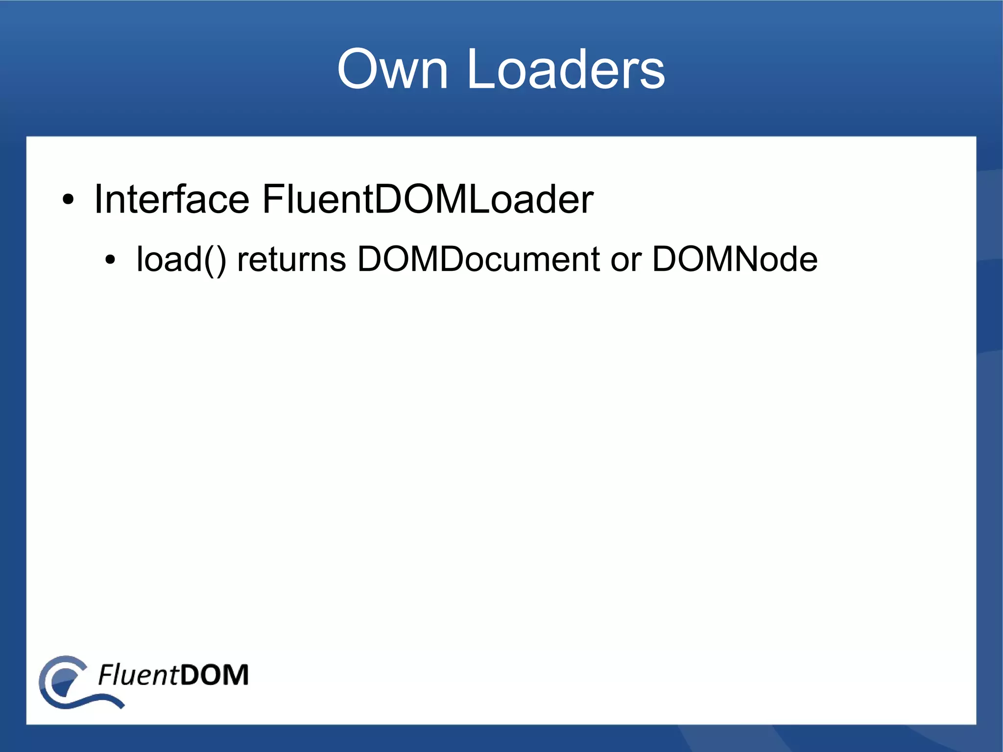 Own Loaders

●   Interface FluentDOMLoader
    ●   load() returns DOMDocument or DOMNode
 