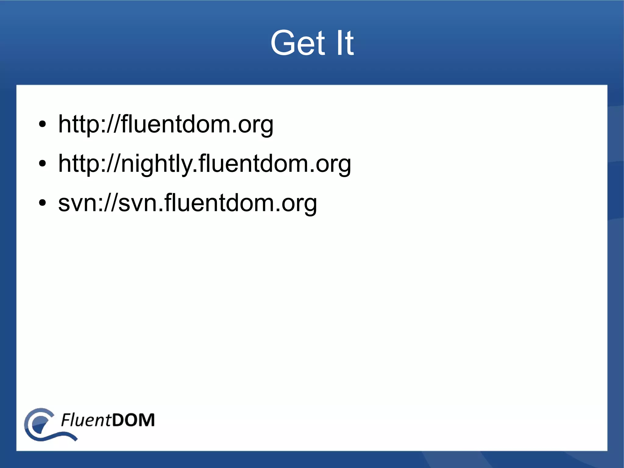 Get It

●   http://fluentdom.org
●   http://nightly.fluentdom.org
●   svn://svn.fluentdom.org
 