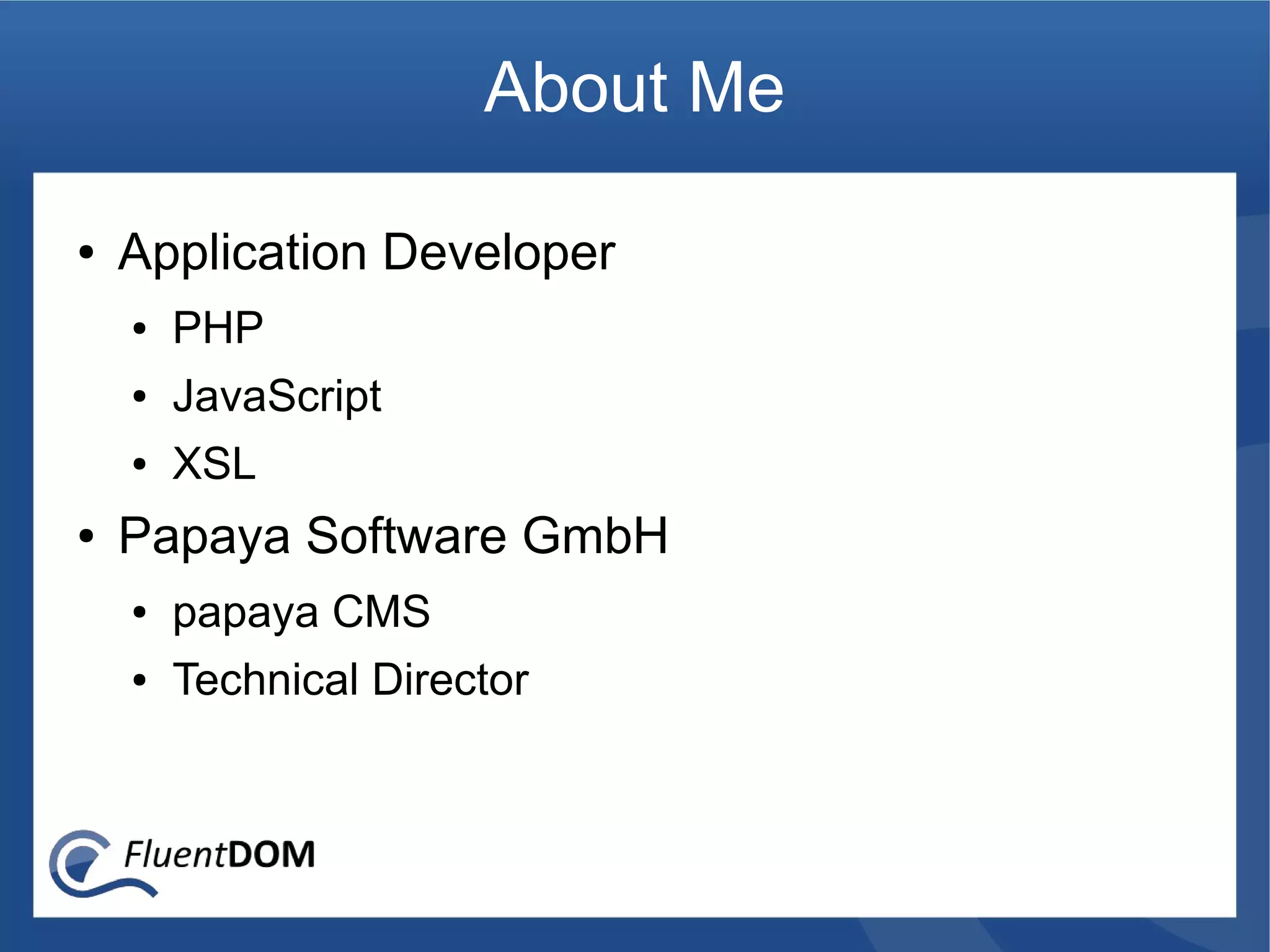 About Me

●   Application Developer
    ●   PHP
    ●   JavaScript
    ●   XSL
●   Papaya Software GmbH
    ●   papaya CMS
    ●   Technical Director
 