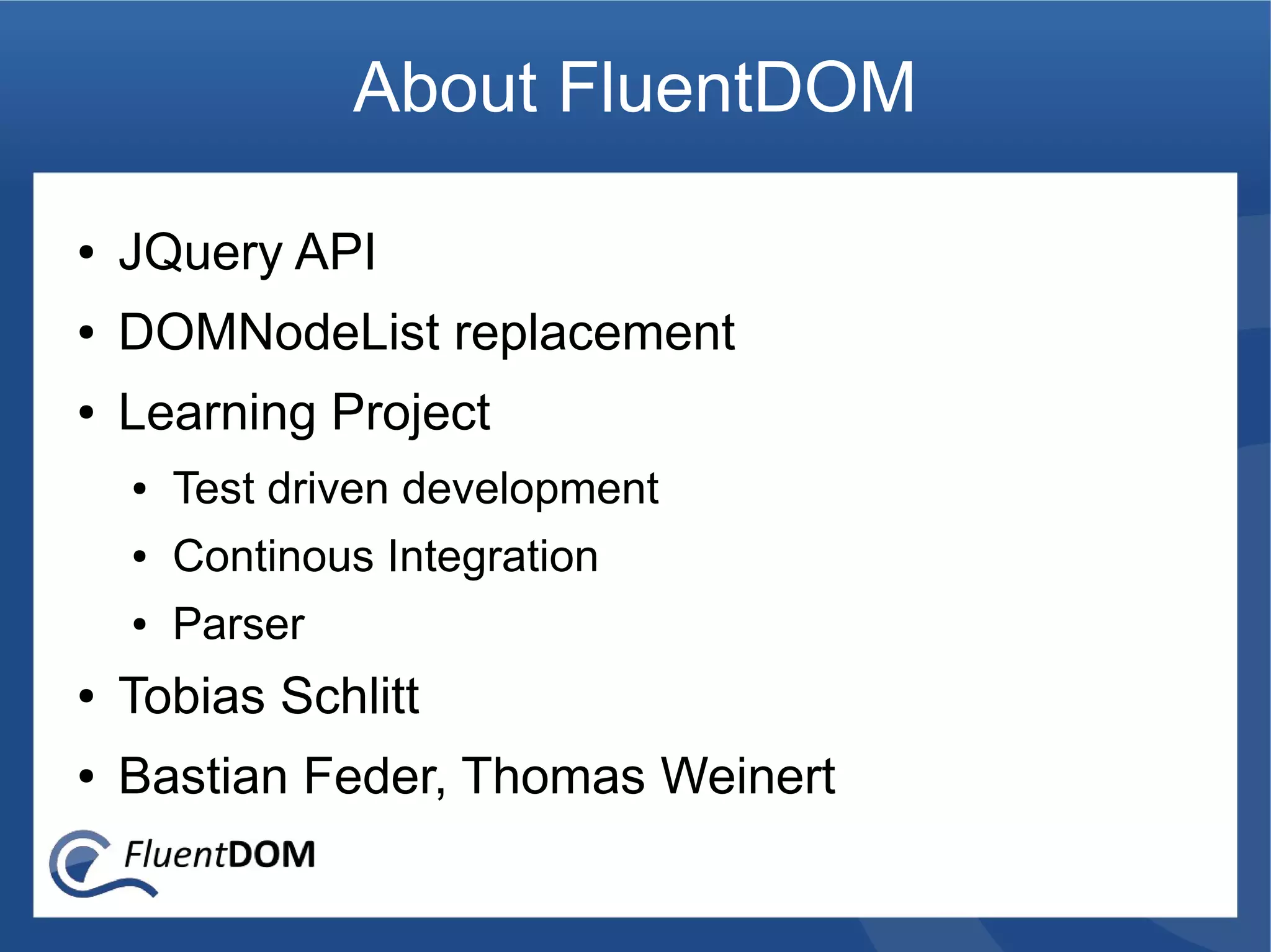 About FluentDOM

●   JQuery API
●   DOMNodeList replacement
●   Learning Project
    ●   Test driven development
    ●   Continous Integration
    ●   Parser
●   Tobias Schlitt
●   Bastian Feder, Thomas Weinert
 