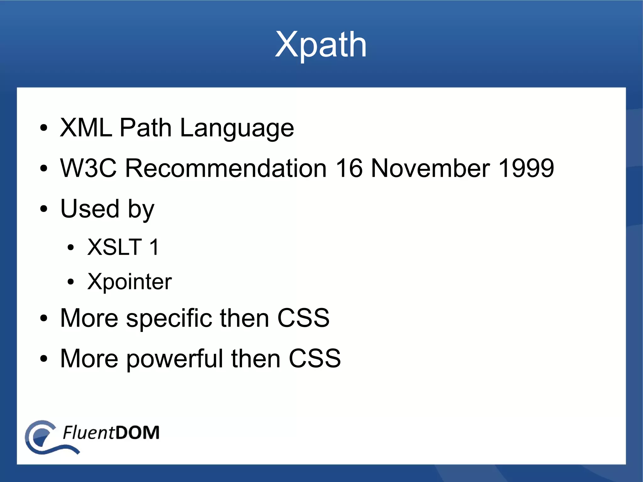 Xpath

●   XML Path Language
●   W3C Recommendation 16 November 1999
●   Used by
    ●   XSLT 1
    ●   Xpointer
●   More specific then CSS
●   More powerful then CSS
 