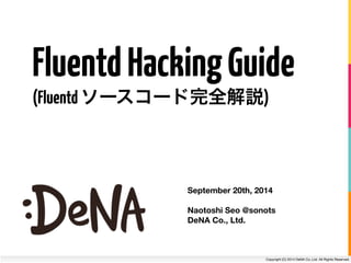 Fluentd Hacking Guide 
(Fluentd ソースコード完全解説) 
September 20th, 2014 
! 
Naotoshi Seo @sonots 
DeNA Co., Ltd. 
Copyright (C) 2014 DeNA Co.,Ltd. All Rights Reserved. 
 
