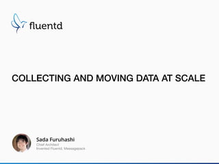 COLLECTING AND MOVING DATA AT SCALE
Sada Furuhashi
Chief Architect

Invented Fluentd, Messagepack
 