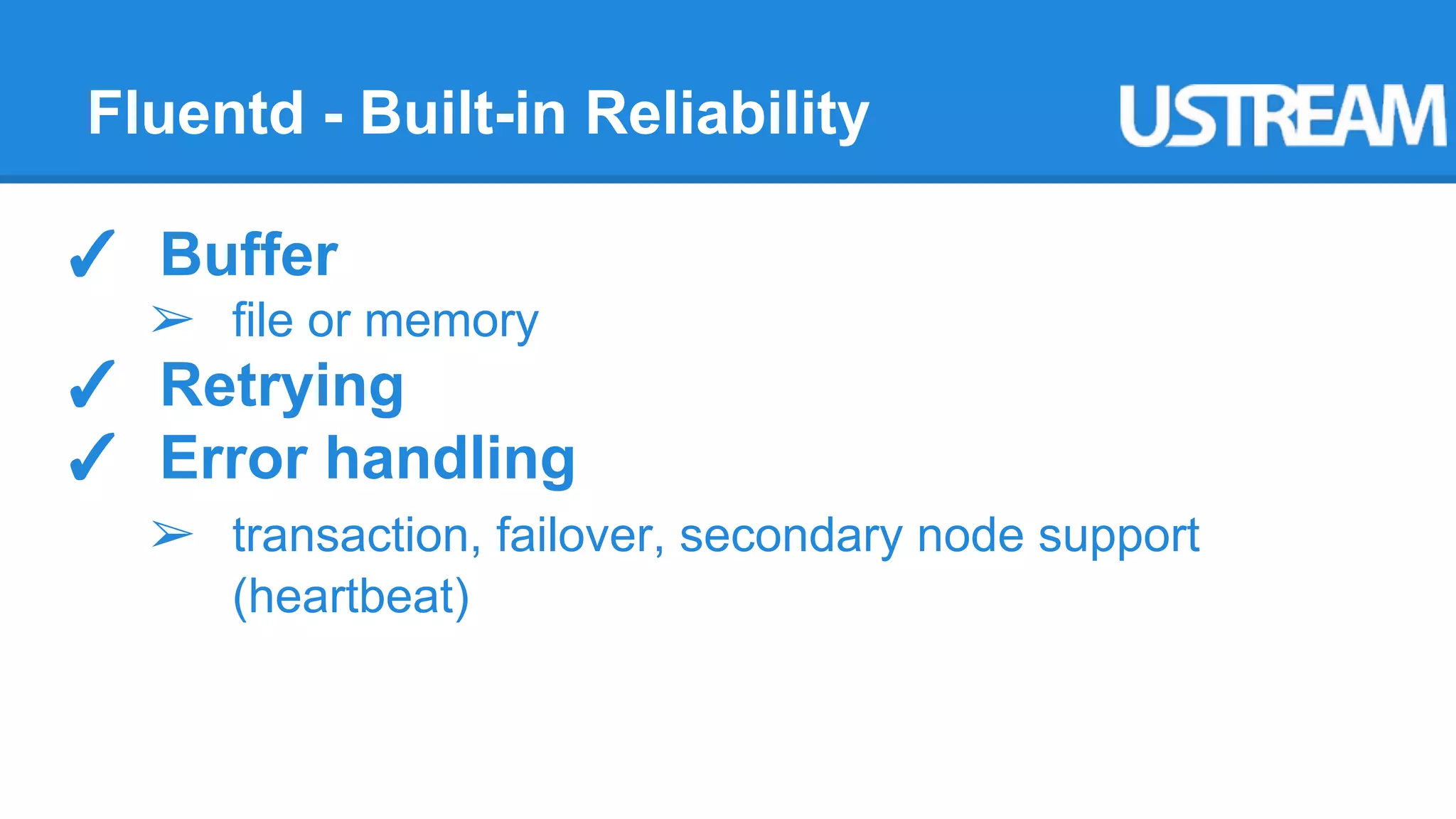 Fluentd - Built-in Reliability 
✓ Buffer 
➢ file or memory 
✓ Retrying 
✓ Error handling 
➢ transaction, failover, secondary node support 
(heartbeat) 
 