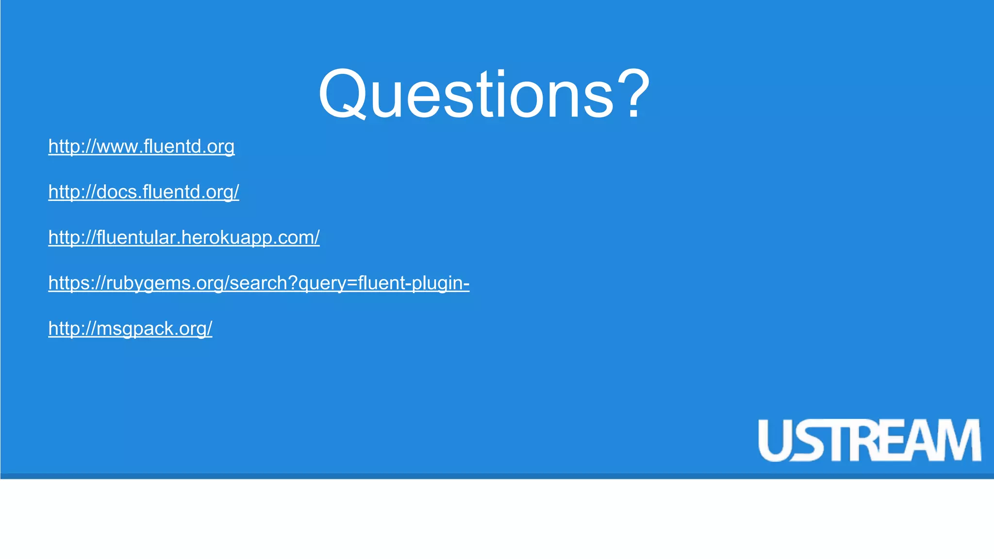 Questions? 
http://www.fluentd.org 
http://docs.fluentd.org/ 
http://fluentular.herokuapp.com/ 
https://rubygems.org/search?query=fluent-plugin-http:// 
msgpack.org/ 
