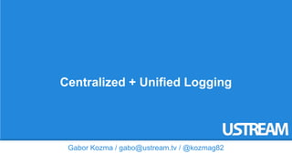 Centralized + Unified Logging 
Gabor Kozma / gabo@ustream.tv / @kozmag82 
 