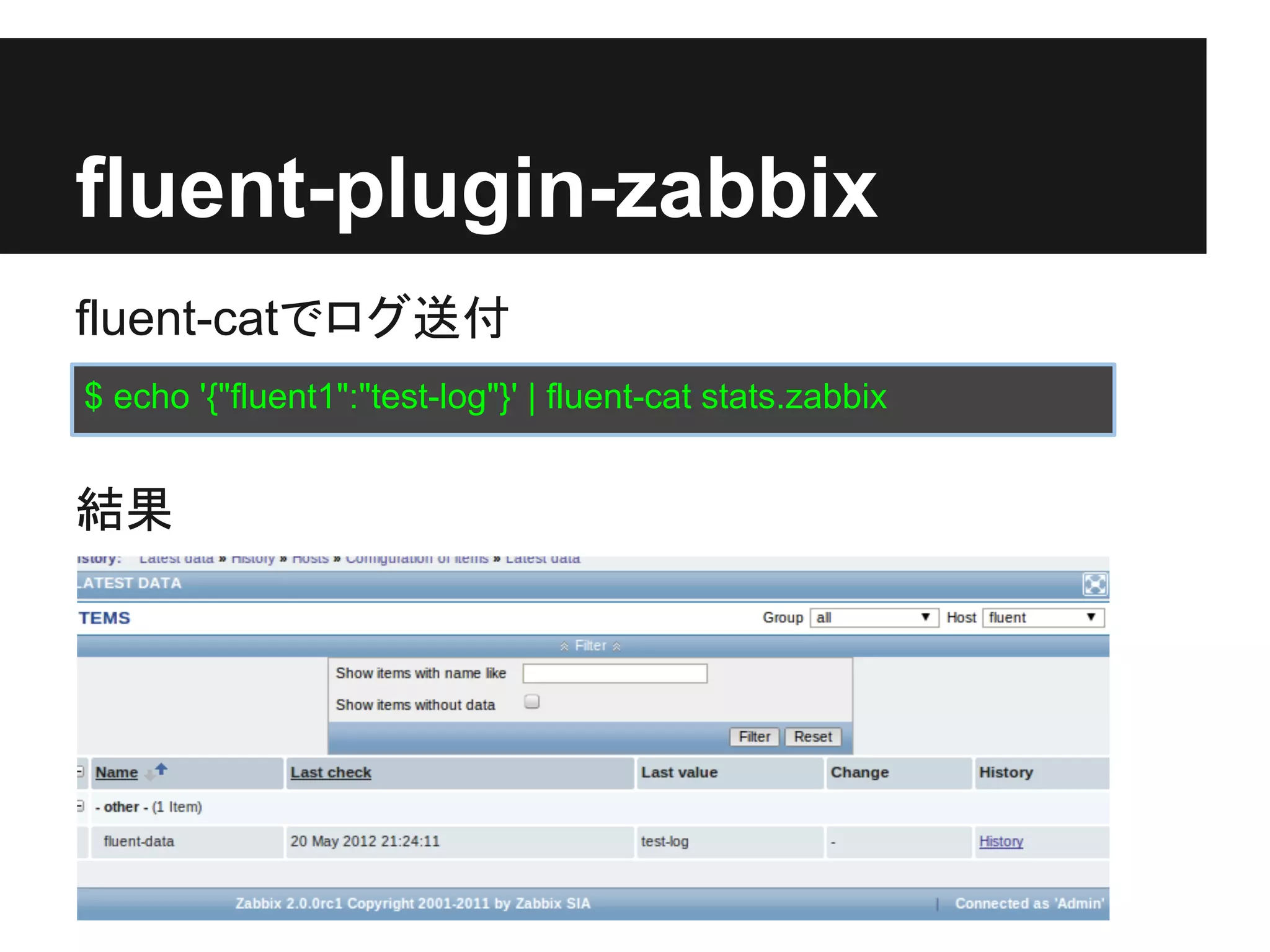fluent-plugin-zabbix
fluent-catでログ送付
$ echo '{"fluent1":"test-log"}' | fluent-cat stats.zabbix


結果
 