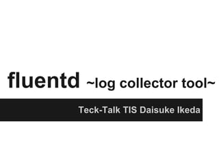 fluentd ~log collector tool~
         Teck-Talk TIS Daisuke Ikeda
 