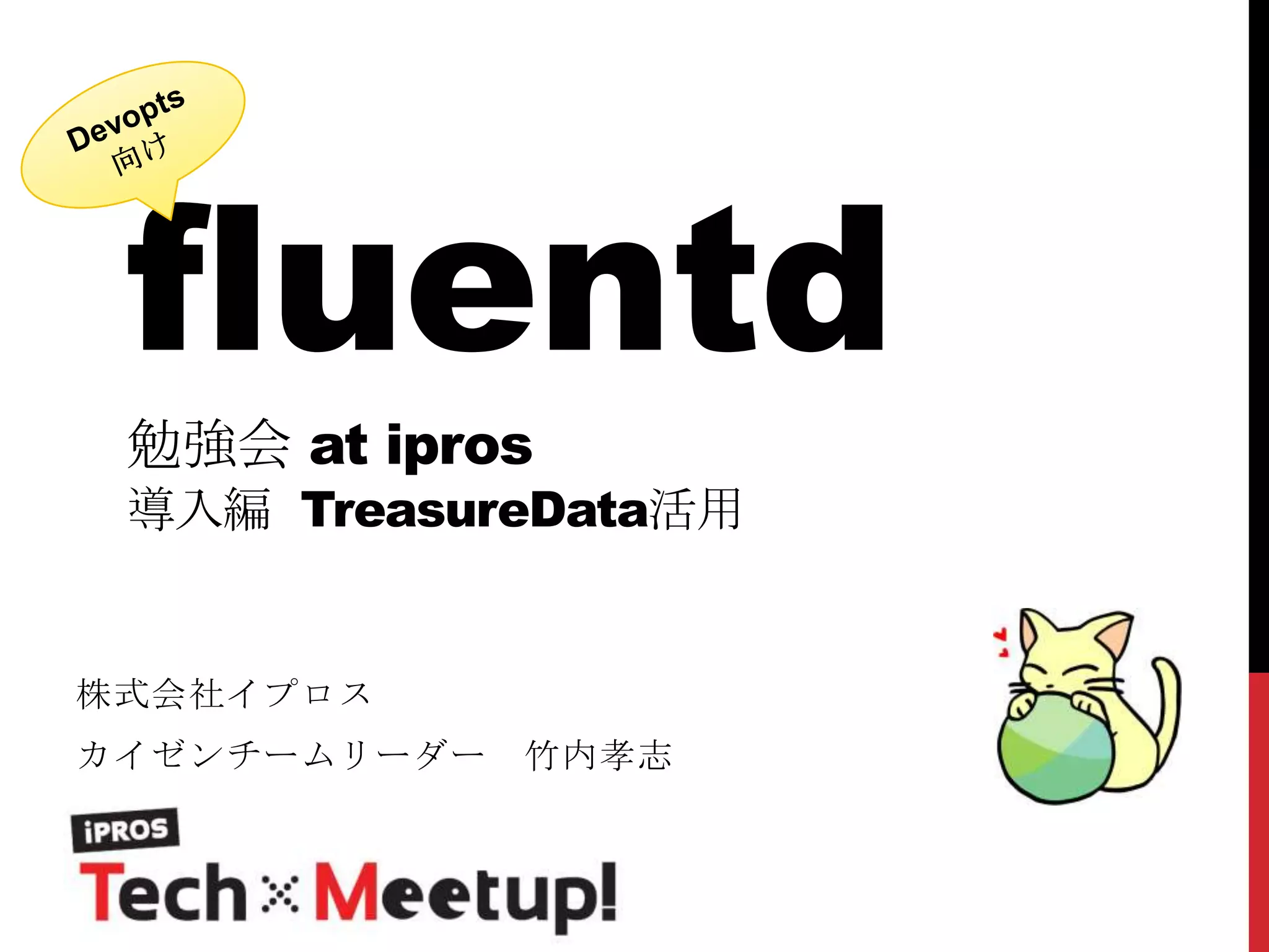 fluentd
勉強会 at ipros

導入編 TreasureData活用

株式会社イプロス

カイゼンチームリーダー

竹内孝志

 