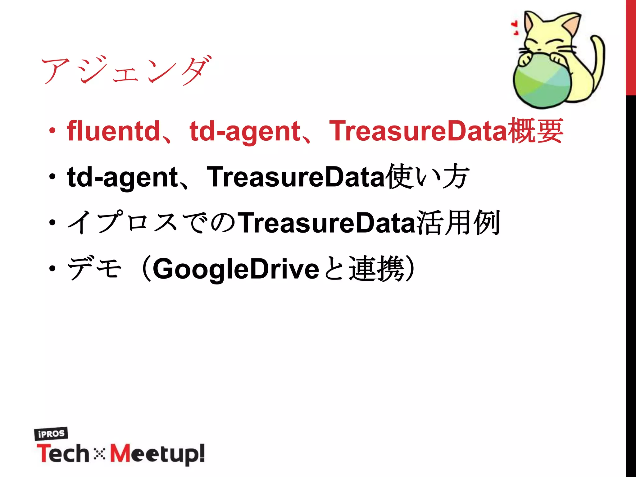 アジェンダ
・fluentd、td-agent、TreasureData概要
・td-agent、TreasureData使い方

・イプロスでのTreasureData活用例
・デモ（GoogleDriveと連携）

 