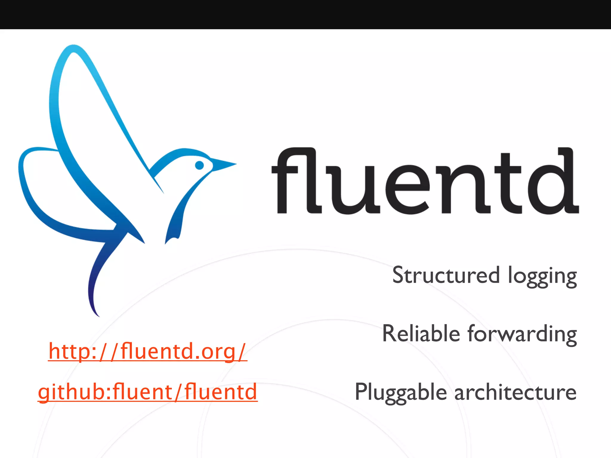 Structured logging	

!
Reliable forwarding	

!
Pluggable architecture
http://ﬂuentd.org/
github:ﬂuent/ﬂuentd
 