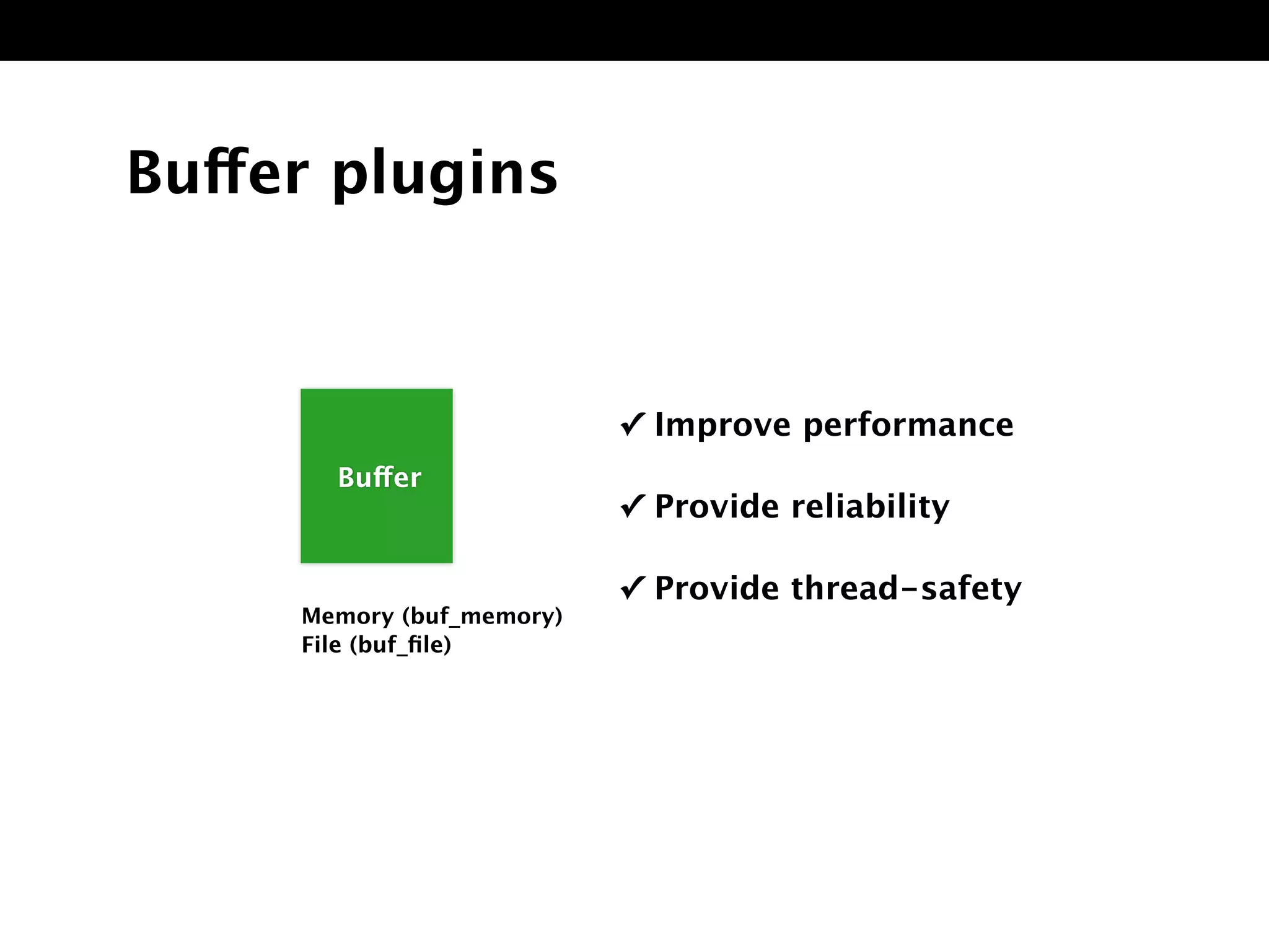 Buffer plugins
✓ Improve performance
✓ Provide reliability
✓ Provide thread-safety
Memory (buf_memory)
File (buf_ﬁle)
BuffeBuffer
 